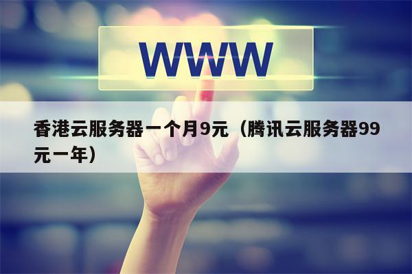 香港云服务器一个月9元（腾讯云服务器99元一年）