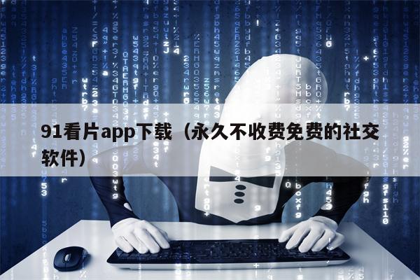 91看片app下载（永久不收费免费的社交软件）