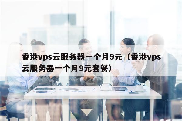 香港vps云服务器一个月9元（香港vps云服务器一个月9元套餐）