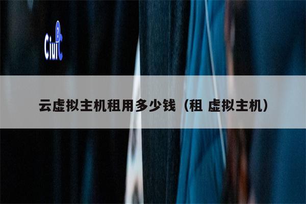 云虚拟主机租用多少钱（租 虚拟主机）