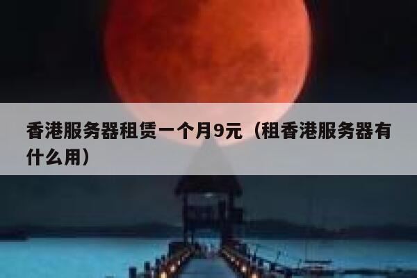 香港服务器租赁一个月9元（租香港服务器有什么用）