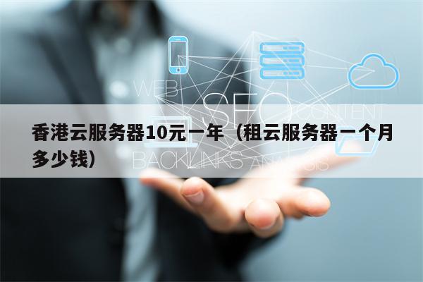香港云服务器10元一年（租云服务器一个月多少钱）