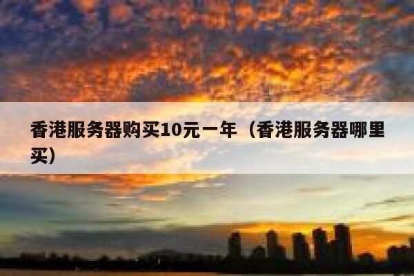 香港服务器购买10元一年（香港服务器哪里买）