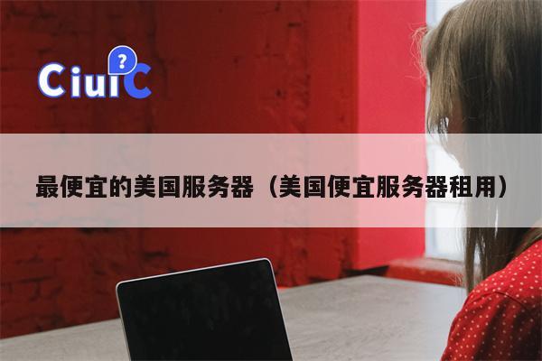 最便宜的美国服务器（美国便宜服务器租用）