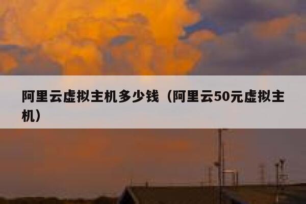 阿里云虚拟主机多少钱（阿里云50元虚拟主机）