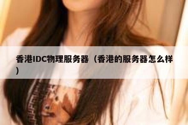 香港IDC物理服务器（香港的服务器怎么样）