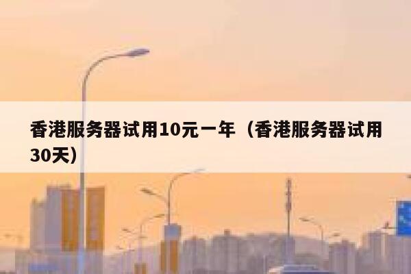 香港服务器试用10元一年（香港服务器试用30天）