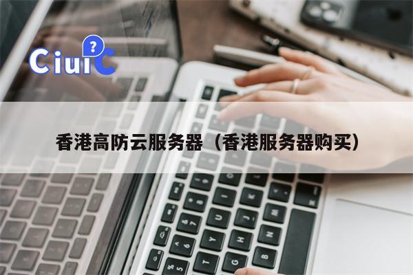 香港高防云服务器（香港服务器购买）