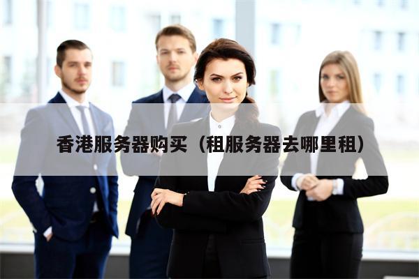香港服务器购买（租服务器去哪里租）