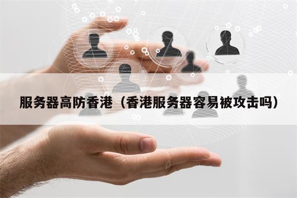 服务器高防香港（香港服务器容易被攻击吗）