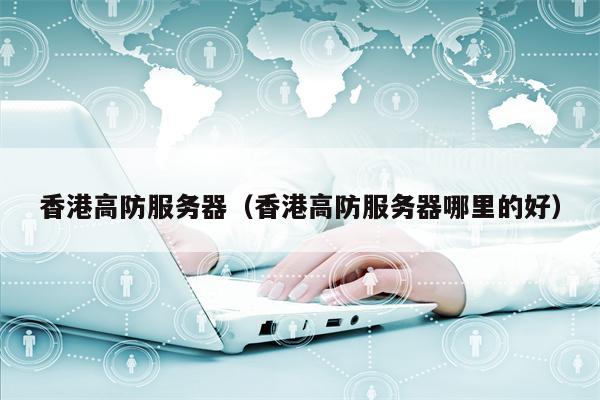 香港高防服务器（香港高防服务器哪里的好）