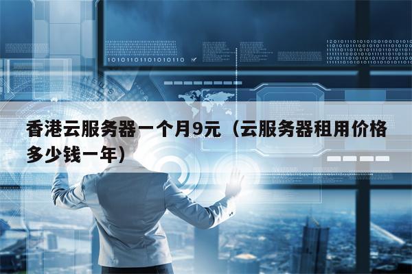 香港云服务器一个月9元（云服务器租用价格多少钱一年）