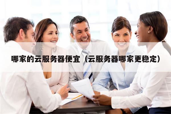 哪家的云服务器便宜（云服务器哪家更稳定）