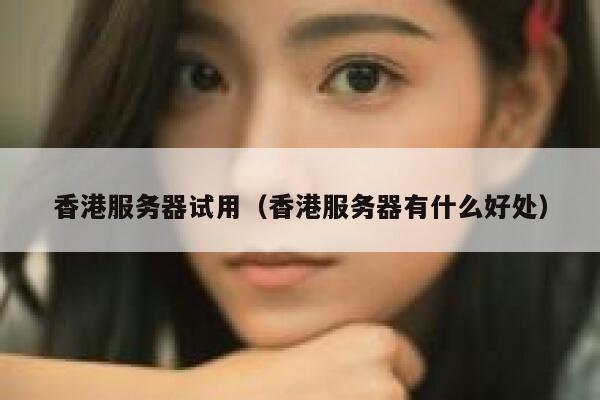 香港服务器试用（香港服务器有什么好处）