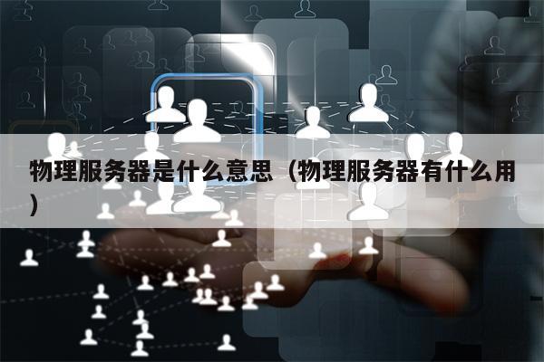 物理服务器是什么意思（物理服务器有什么用）
