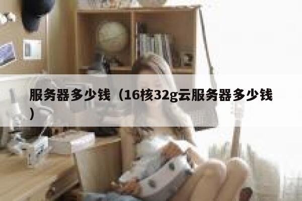 服务器多少钱（16核32g云服务器多少钱）
