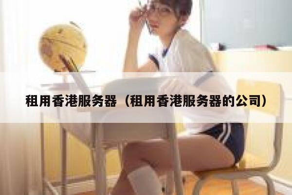 租用香港服务器（租用香港服务器的公司）
