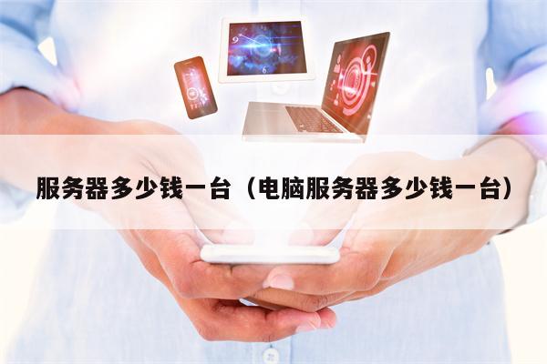服务器多少钱一台（电脑服务器多少钱一台）