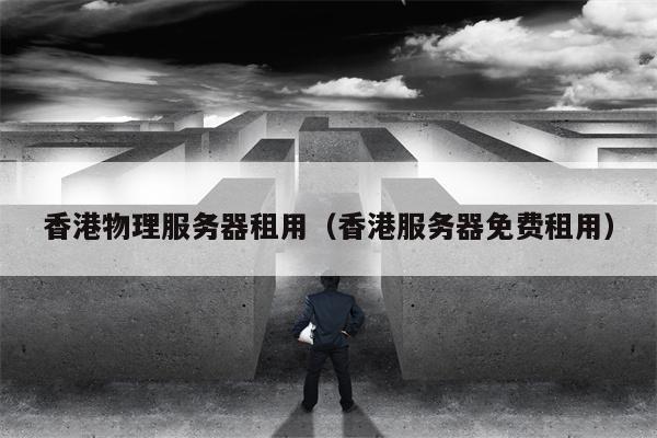 香港物理服务器租用（香港服务器免费租用）