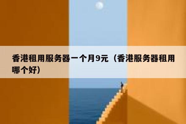 香港租用服务器一个月9元（香港服务器租用哪个好）
