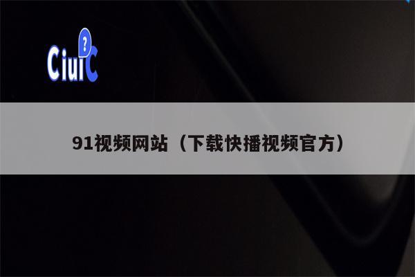 91视频网站（下载快播视频官方）