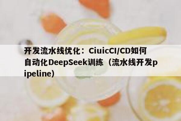 开发流水线优化：CiuicCI/CD如何自动化DeepSeek训练（流水线开发pipeline）