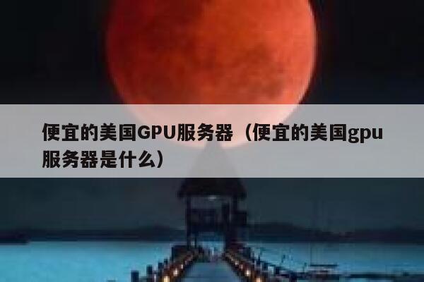 便宜的美国GPU服务器（便宜的美国gpu服务器是什么）