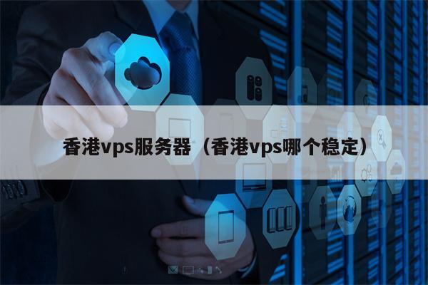 香港vps服务器（香港vps哪个稳定）