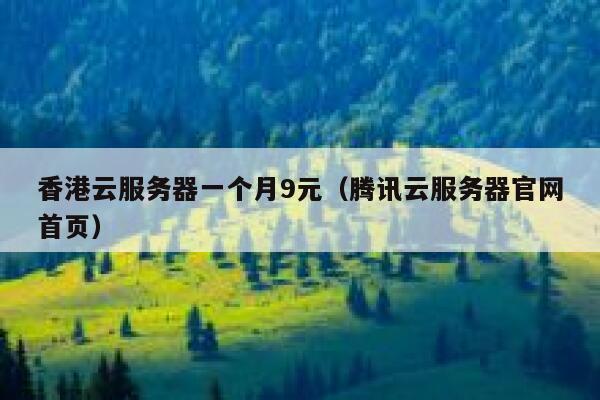 香港云服务器一个月9元（腾讯云服务器官网首页）