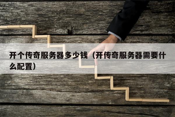 开个传奇服务器多少钱（开传奇服务器需要什么配置）