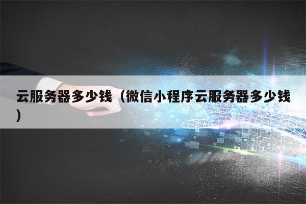 云服务器多少钱（微信小程序云服务器多少钱）