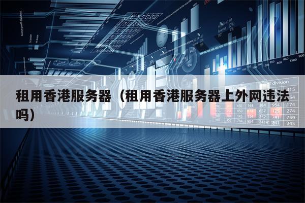 租用香港服务器（租用香港服务器上外网违法吗）