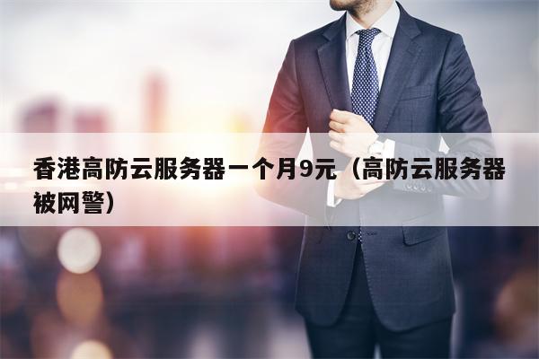香港高防云服务器一个月9元（高防云服务器被网警）