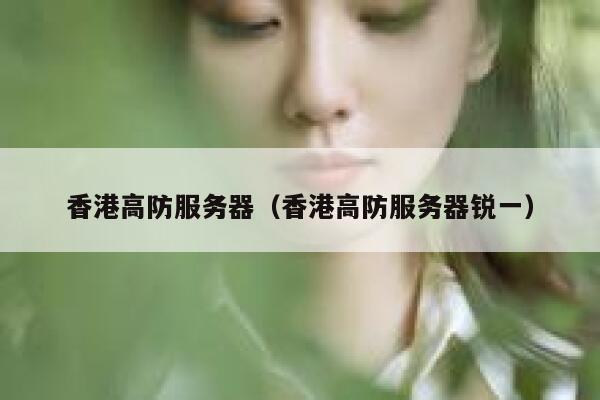 香港高防服务器（香港高防服务器锐一）