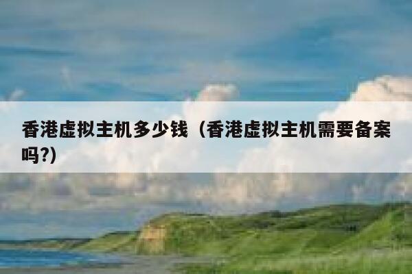 香港虚拟主机多少钱（香港虚拟主机需要备案吗?）