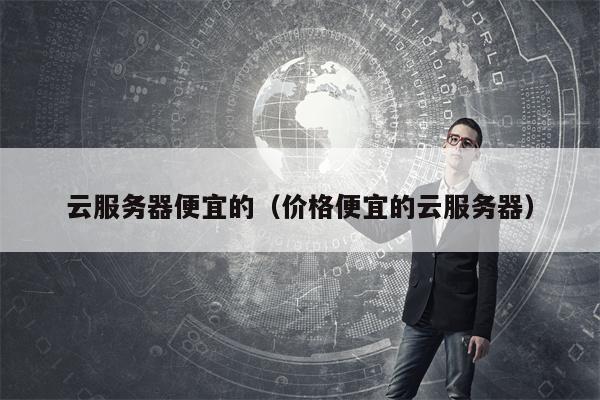 云服务器便宜的（价格便宜的云服务器）