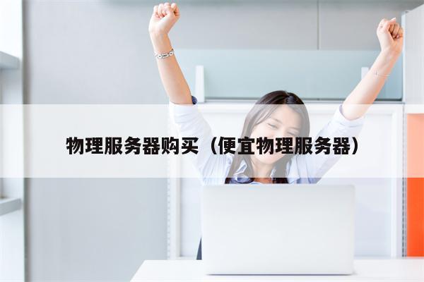 物理服务器购买（便宜物理服务器）
