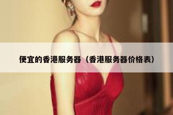 便宜的香港服务器（香港服务器价格表）