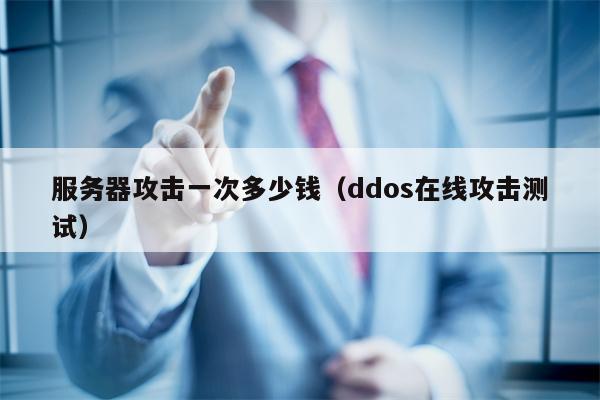 服务器攻击一次多少钱（ddos在线攻击测试）