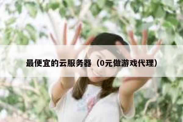 最便宜的云服务器（0元做游戏代理）
