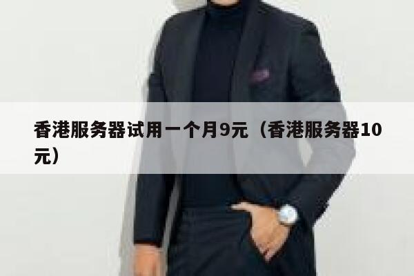 香港服务器试用一个月9元（香港服务器10元）