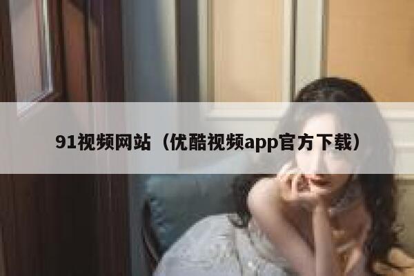 91视频网站（优酷视频app官方下载）