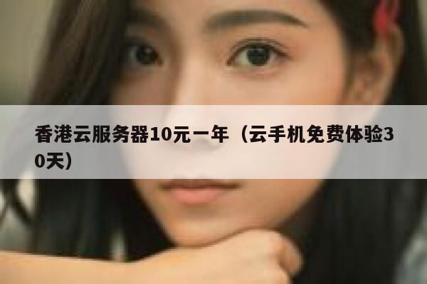 香港云服务器10元一年（云手机免费体验30天）