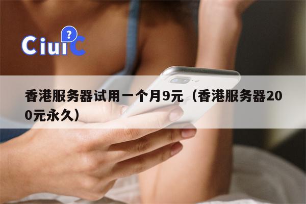 香港服务器试用一个月9元（香港服务器200元永久）