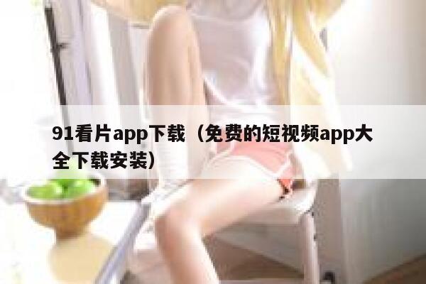 91看片app下载（免费的短视频app大全下载安装）
