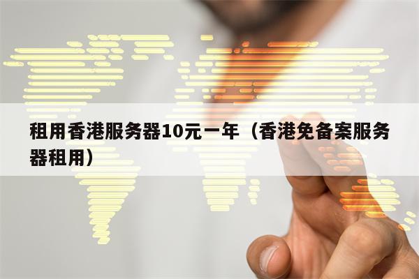租用香港服务器10元一年（香港免备案服务器租用）
