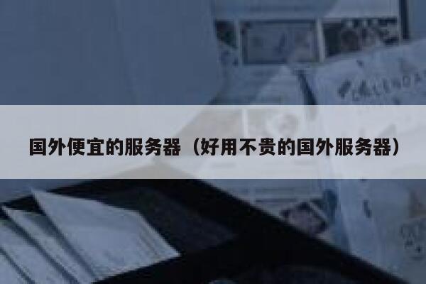 国外便宜的服务器（好用不贵的国外服务器）