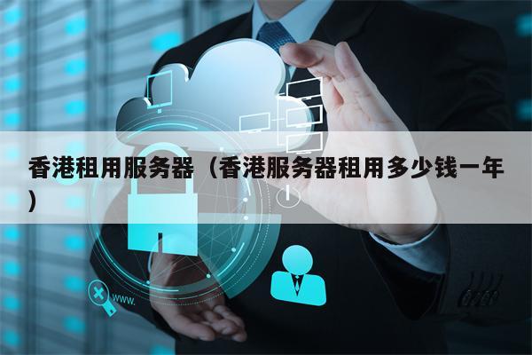 香港租用服务器（香港服务器租用多少钱一年）