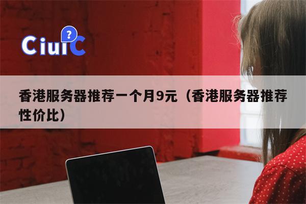 香港服务器推荐一个月9元（香港服务器推荐性价比）