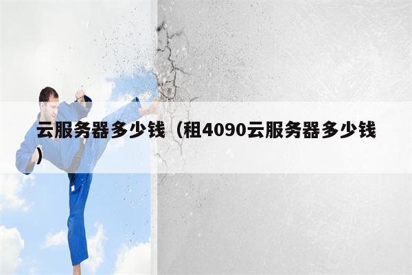 云服务器多少钱（租4090云服务器多少钱）